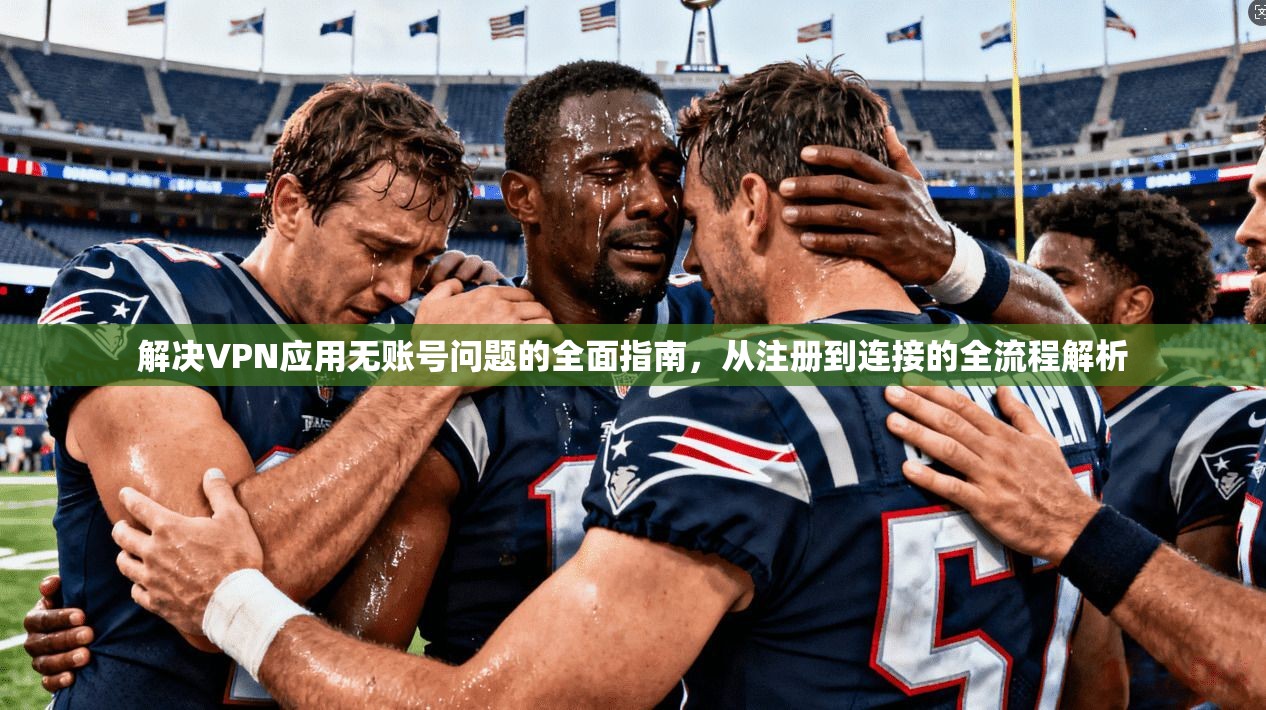 解决VPN应用无账号问题的全面指南,从注册到连接的全流程解析 第1张 解决VPN应用无账号问题的全面指南,从注册到连接的全流程解析 第1张