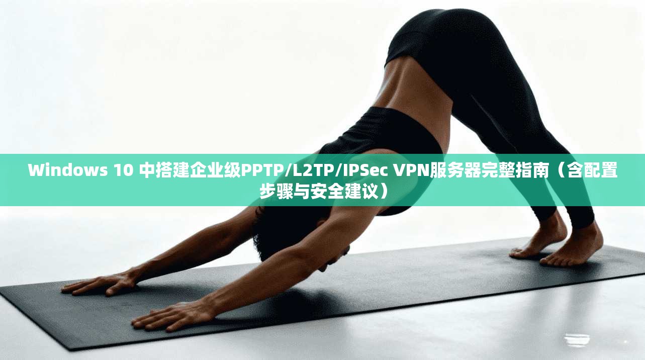 Windows 10 中搭建企业级PPTP/L2TP/IPSec VPN服务器完整指南（含配置步骤与安全建议）  第1张