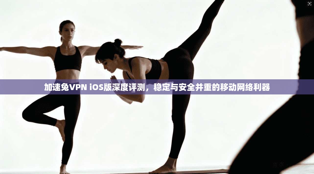 加速兔VPN iOS版深度评测，稳定与安全并重的移动网络利器  第1张