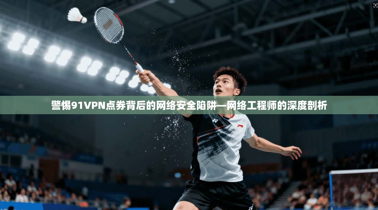 警惕91VPN点券背后的网络安全陷阱—网络工程师的深度剖析 第1张 警惕91VPN点券背后的网络安全陷阱—网络工程师的深度剖析 第1张