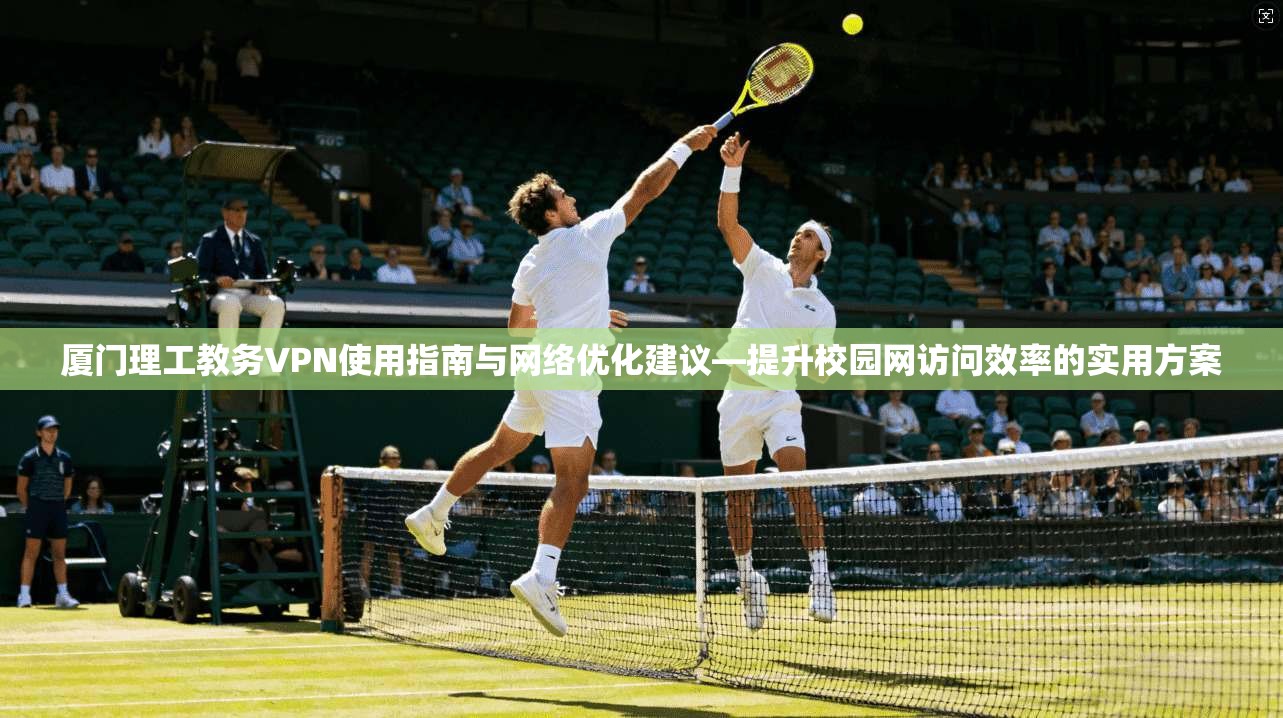厦门理工教务VPN使用指南与网络优化建议—提升校园网访问效率的实用方案 第1张 厦门理工教务VPN使用指南与网络优化建议—提升校园网访问效率的实用方案 第1张