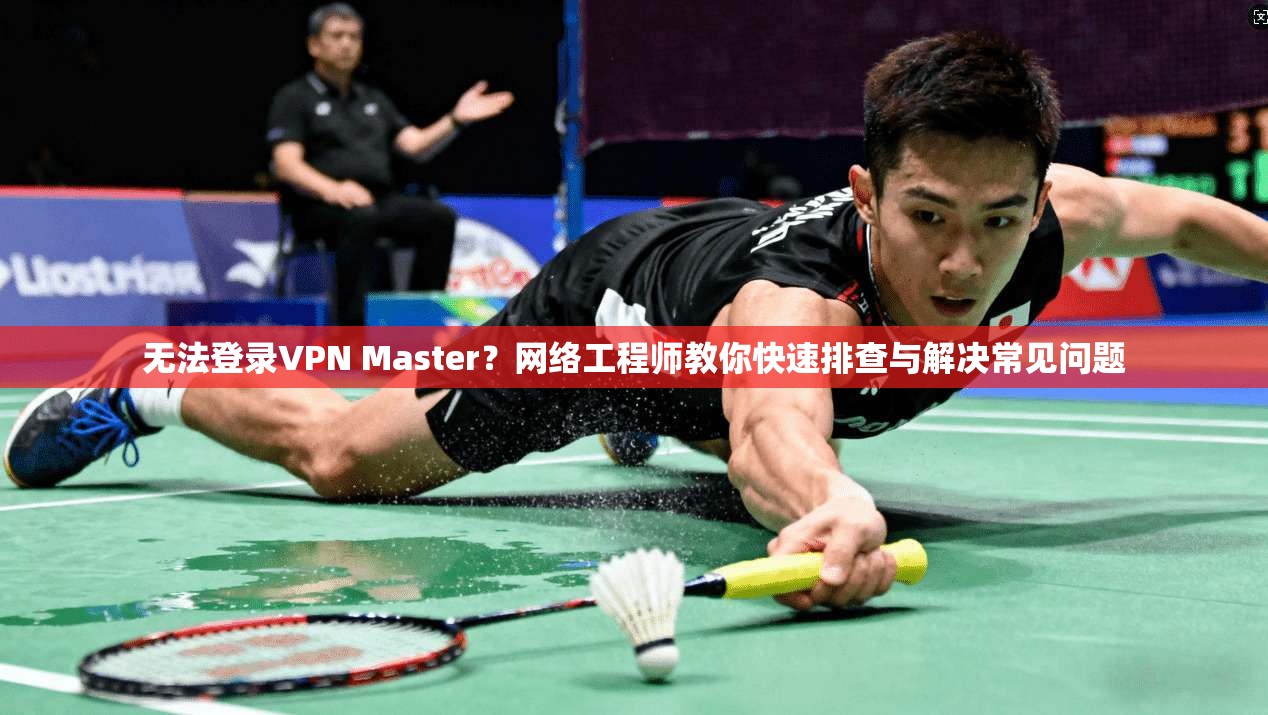 无法登录VPN Master?网络工程师教你快速排查与解决常见问题 第1张 无法登录VPN Master?网络工程师教你快速排查与解决常见问题 第1张