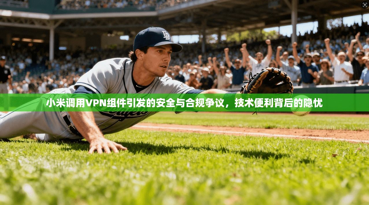 小米调用VPN组件引发的安全与合规争议,技术便利背后的隐忧 第1张 小米调用VPN组件引发的安全与合规争议,技术便利背后的隐忧 第1张