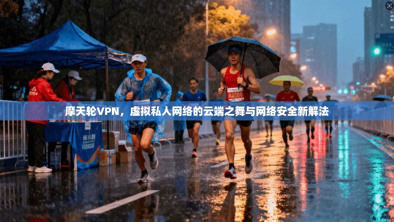 摩天轮VPN,虚拟私人网络的云端之舞与网络安全新解法 第1张 摩天轮VPN,虚拟私人网络的云端之舞与网络安全新解法 第1张
