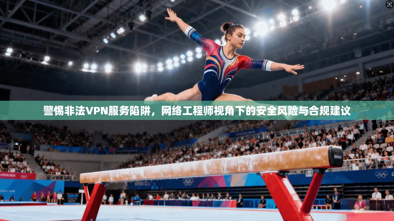 警惕非法VPN服务陷阱,网络工程师视角下的安全风险与合规建议 第1张 警惕非法VPN服务陷阱,网络工程师视角下的安全风险与合规建议 第1张