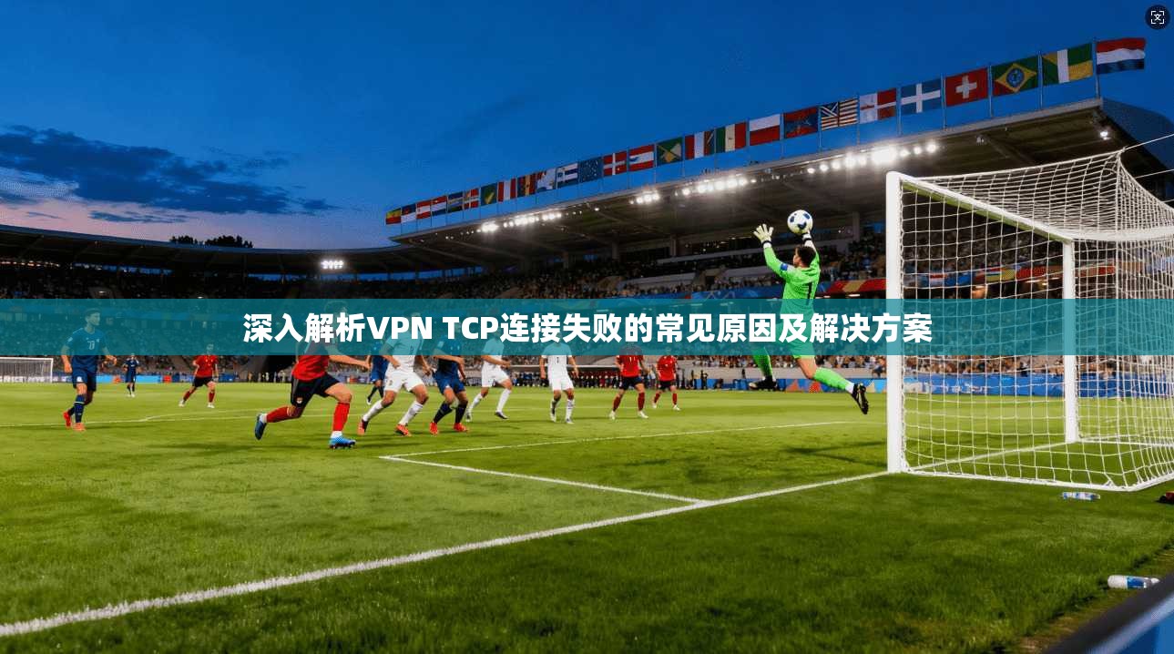 深入解析VPN TCP连接失败的常见原因及解决方案 第1张 深入解析VPN TCP连接失败的常见原因及解决方案 第1张