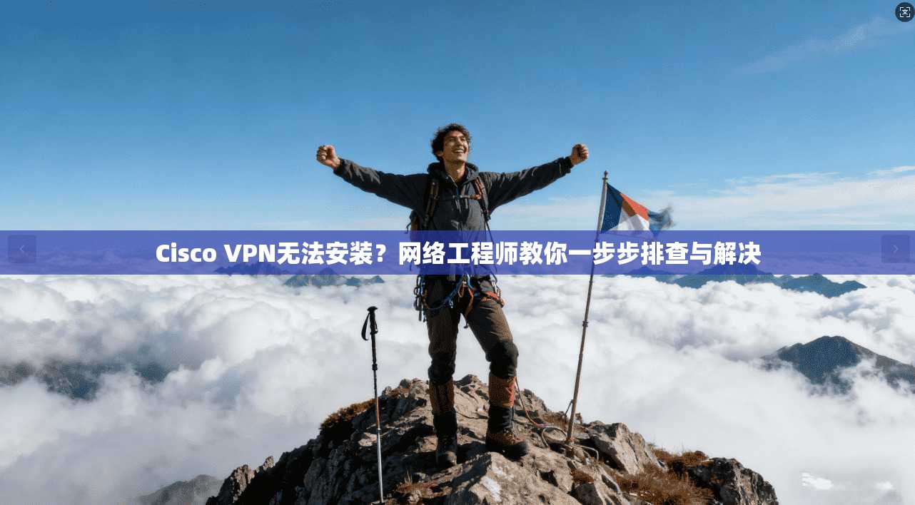 Cisco VPN无法安装?网络工程师教你一步步排查与解决 第1张 Cisco VPN无法安装?网络工程师教你一步步排查与解决 第1张