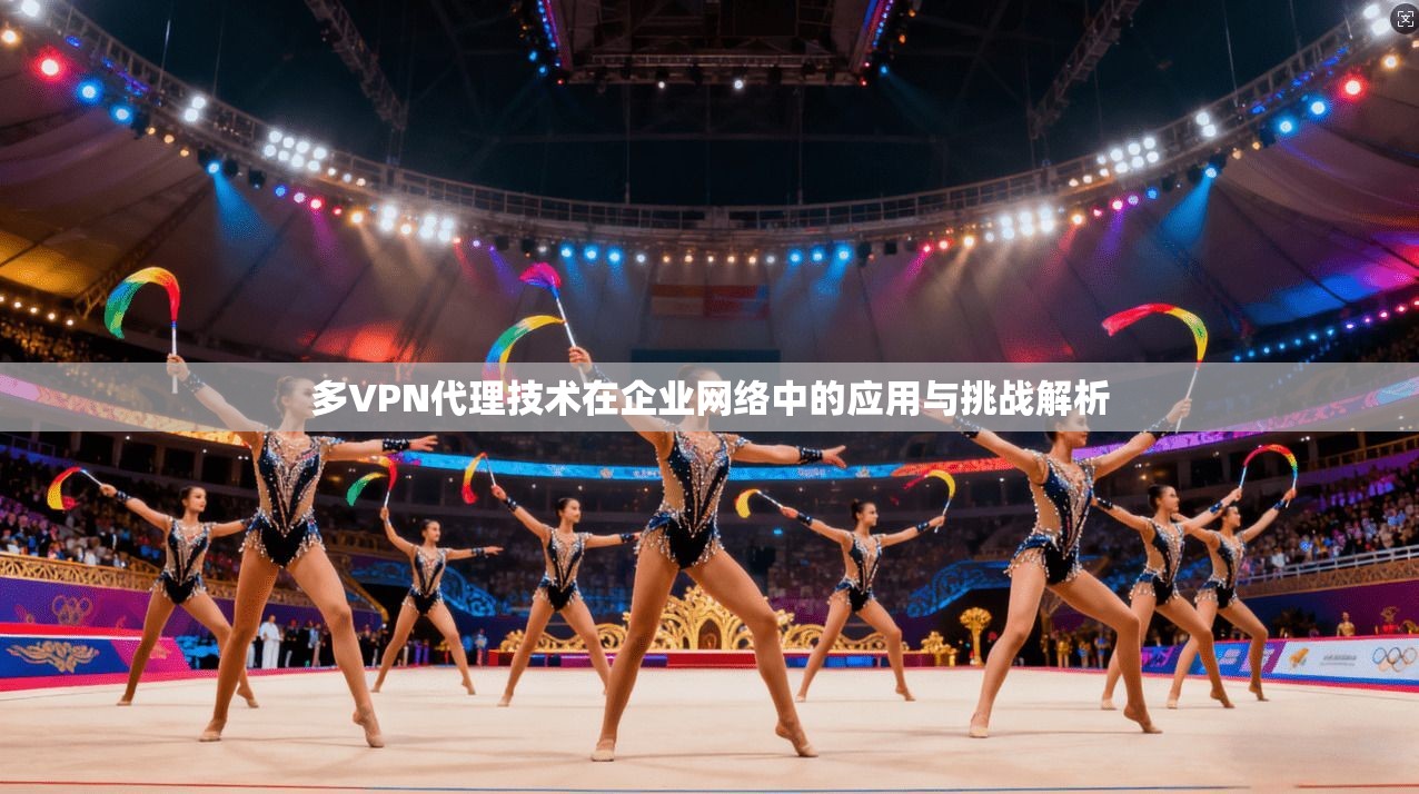 多VPN代理技术在企业网络中的应用与挑战解析  第1张
