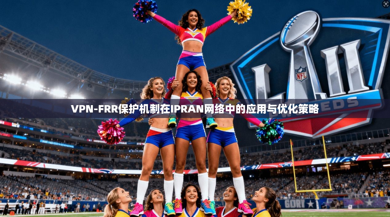 VPN-FRR保护机制在IPRAN网络中的应用与优化策略 第1张 VPN-FRR保护机制在IPRAN网络中的应用与优化策略 第1张