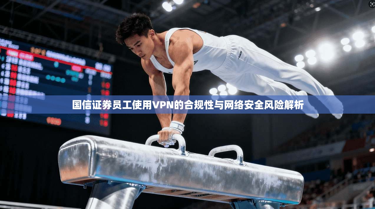 国信证券员工使用VPN的合规性与网络安全风险解析  第1张