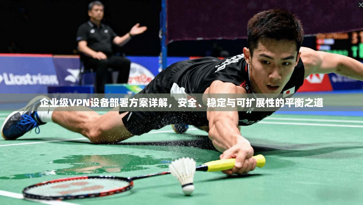 企业级VPN设备部署方案详解，安全、稳定与可扩展性的平衡之道  第1张