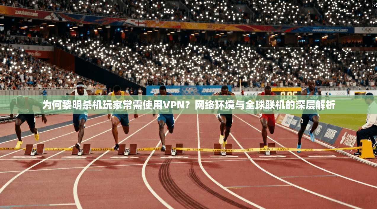 为何黎明杀机玩家常需使用VPN?网络环境与全球联机的深层解析 第1张 为何黎明杀机玩家常需使用VPN?网络环境与全球联机的深层解析 第1张