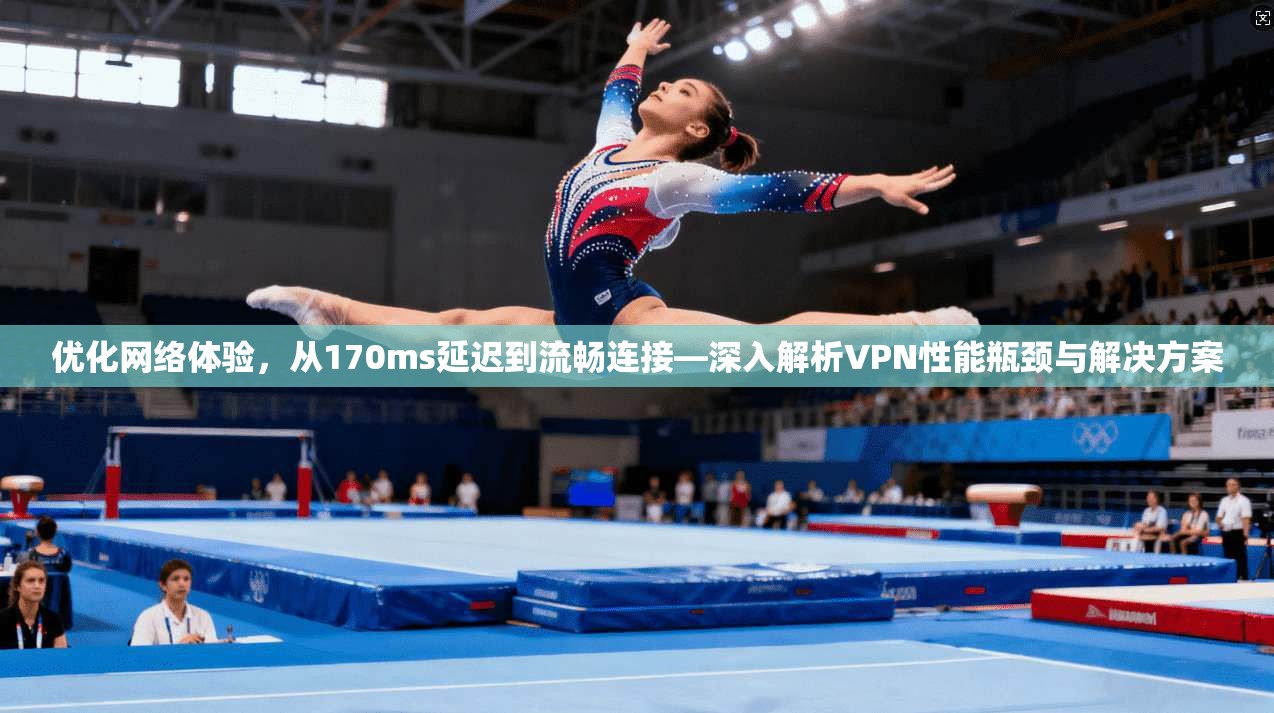 优化网络体验，从170ms延迟到流畅连接—深入解析VPN性能瓶颈与解决方案  第1张
