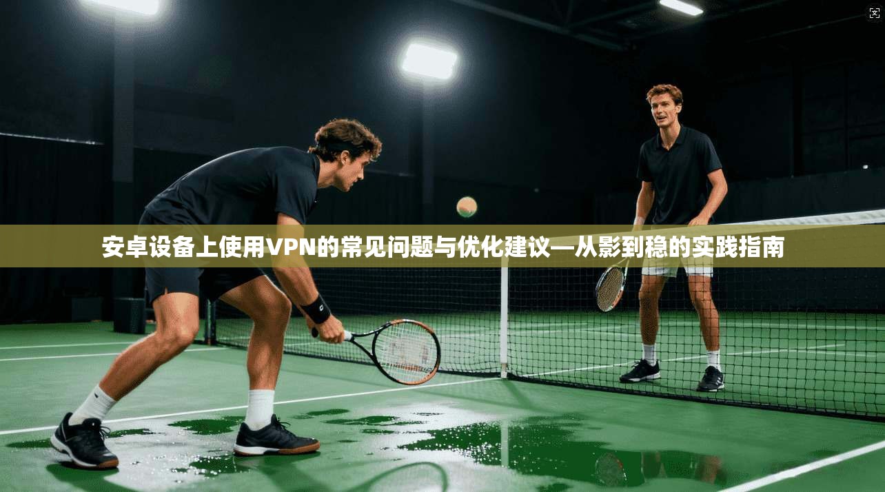 安卓设备上使用VPN的常见问题与优化建议—从影到稳的实践指南  第1张