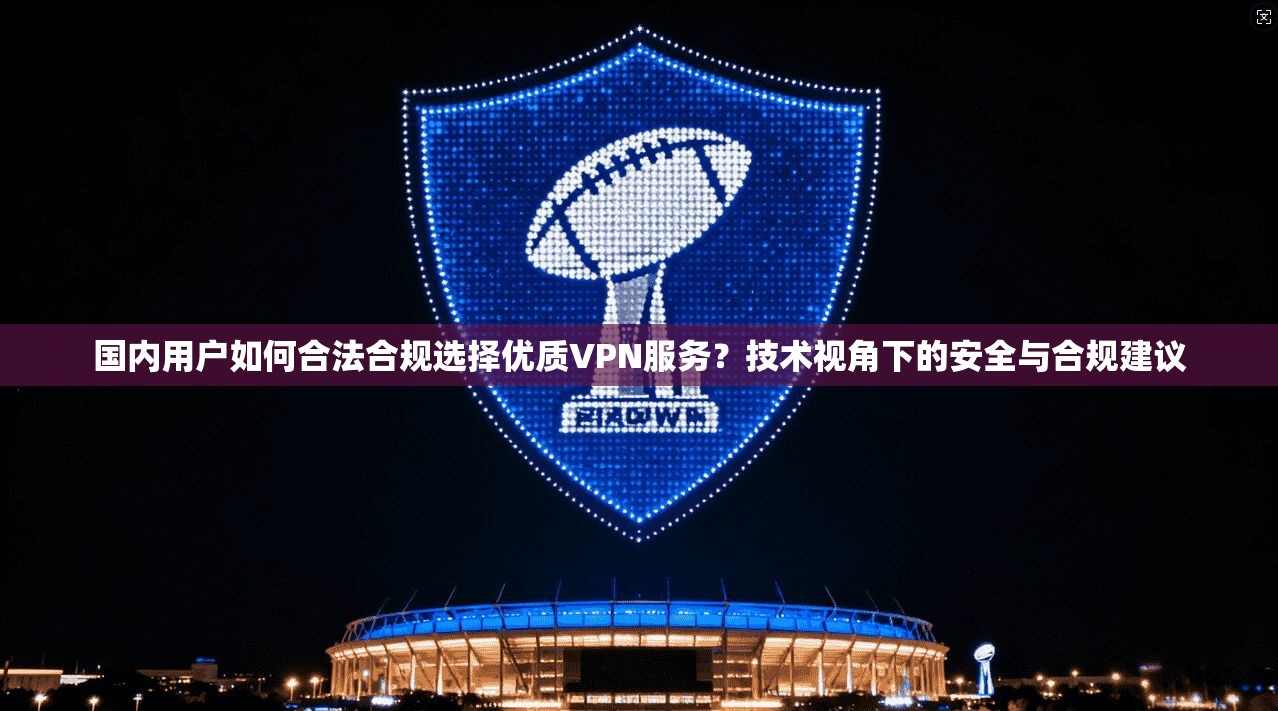 国内用户如何合法合规选择优质VPN服务?技术视角下的安全与合规建议 第1张 国内用户如何合法合规选择优质VPN服务?技术视角下的安全与合规建议 第1张