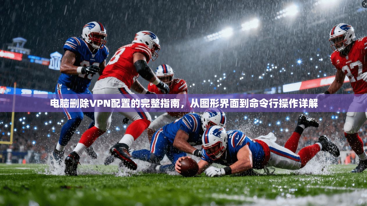 电脑删除VPN配置的完整指南,从图形界面到命令行操作详解 第1张 电脑删除VPN配置的完整指南,从图形界面到命令行操作详解 第1张