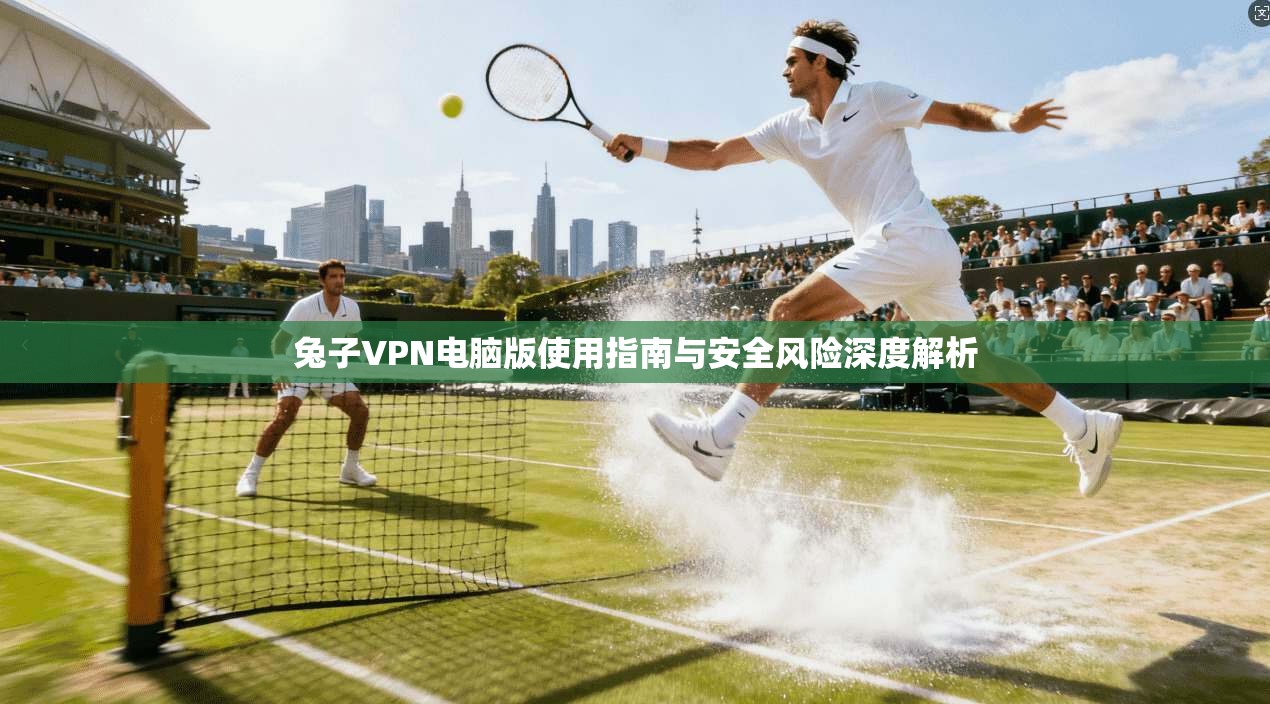 兔子VPN电脑版使用指南与安全风险深度解析  第1张