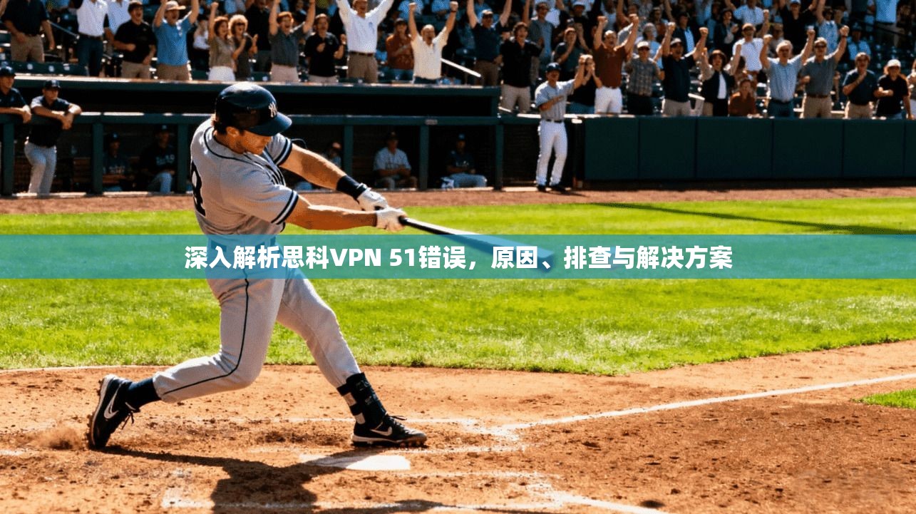 深入解析思科VPN 51错误,原因、排查与解决方案 第1张 深入解析思科VPN 51错误,原因、排查与解决方案 第1张