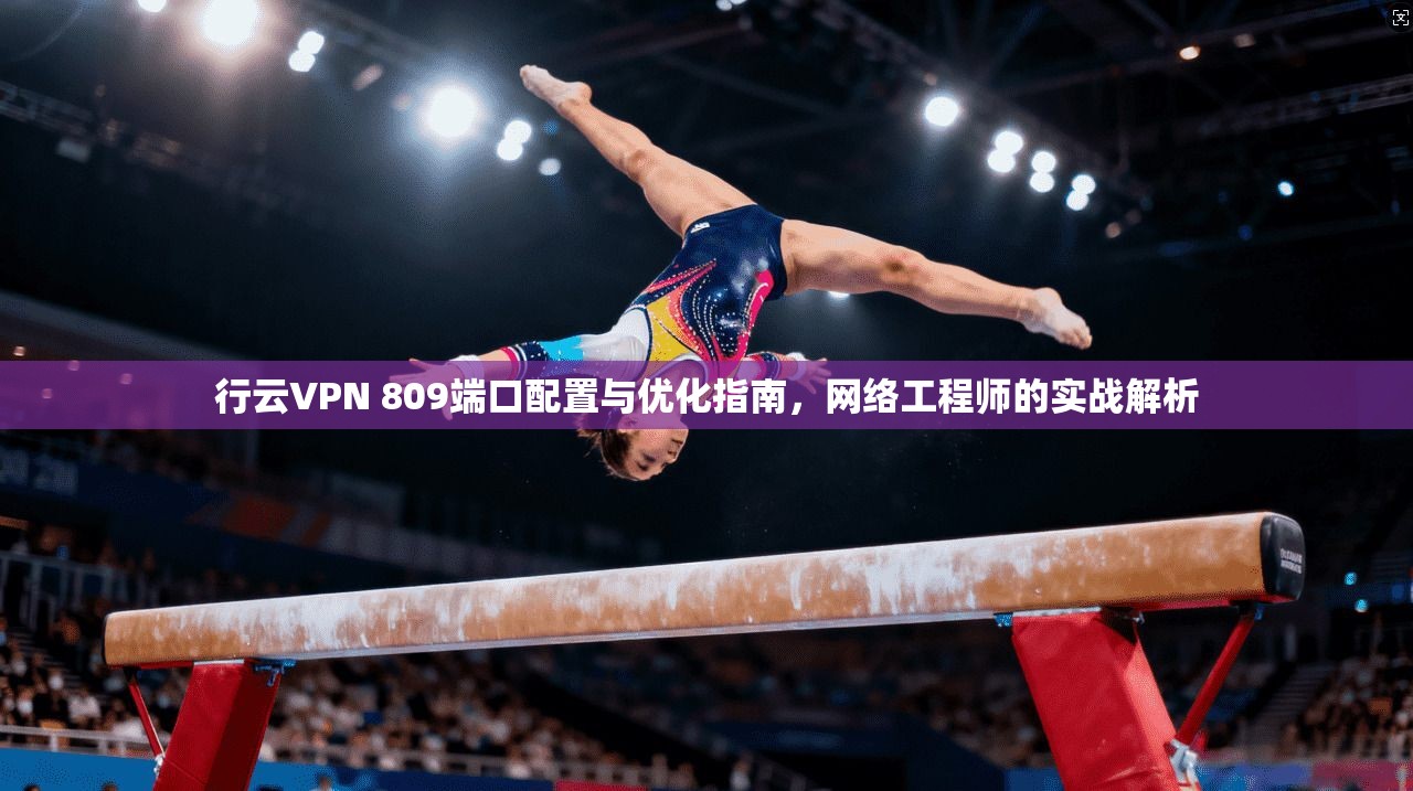 行云VPN 809端口配置与优化指南,网络工程师的实战解析 第1张 行云VPN 809端口配置与优化指南,网络工程师的实战解析 第1张