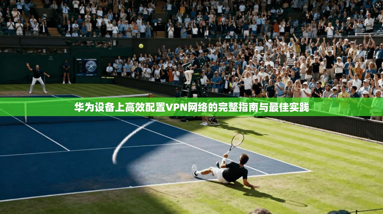 华为设备上高效配置VPN网络的完整指南与最佳实践 第1张 华为设备上高效配置VPN网络的完整指南与最佳实践 第1张
