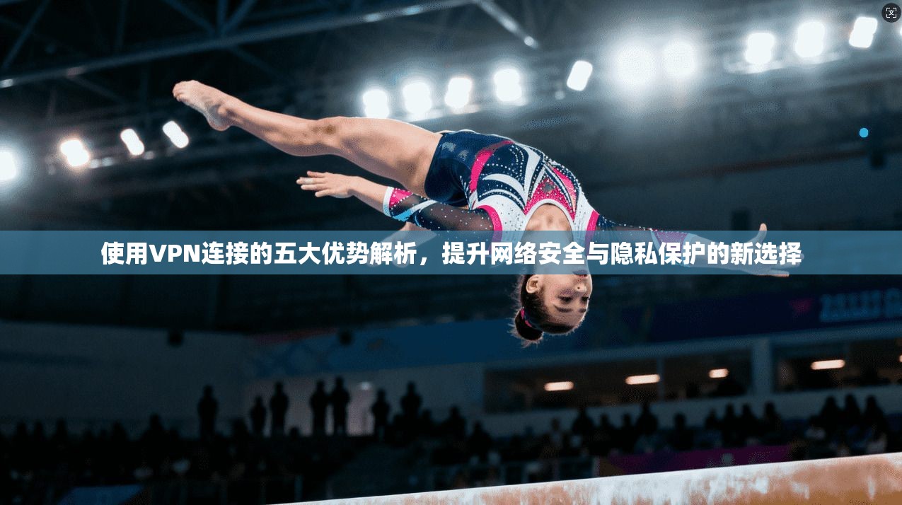 使用VPN连接的五大优势解析,提升网络安全与隐私保护的新选择 第1张 使用VPN连接的五大优势解析,提升网络安全与隐私保护的新选择 第1张