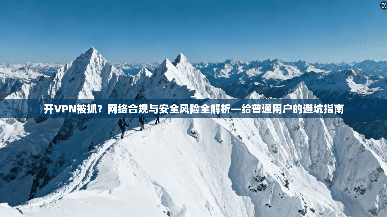 开VPN被抓?网络合规与安全风险全解析—给普通用户的避坑指南 第1张 开VPN被抓?网络合规与安全风险全解析—给普通用户的避坑指南 第1张