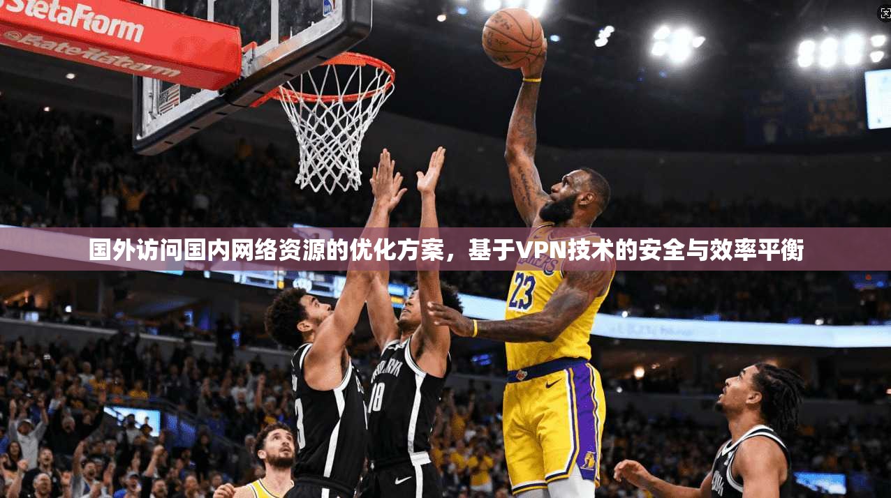 国外访问国内网络资源的优化方案,基于VPN技术的安全与效率平衡 第1张 国外访问国内网络资源的优化方案,基于VPN技术的安全与效率平衡 第1张