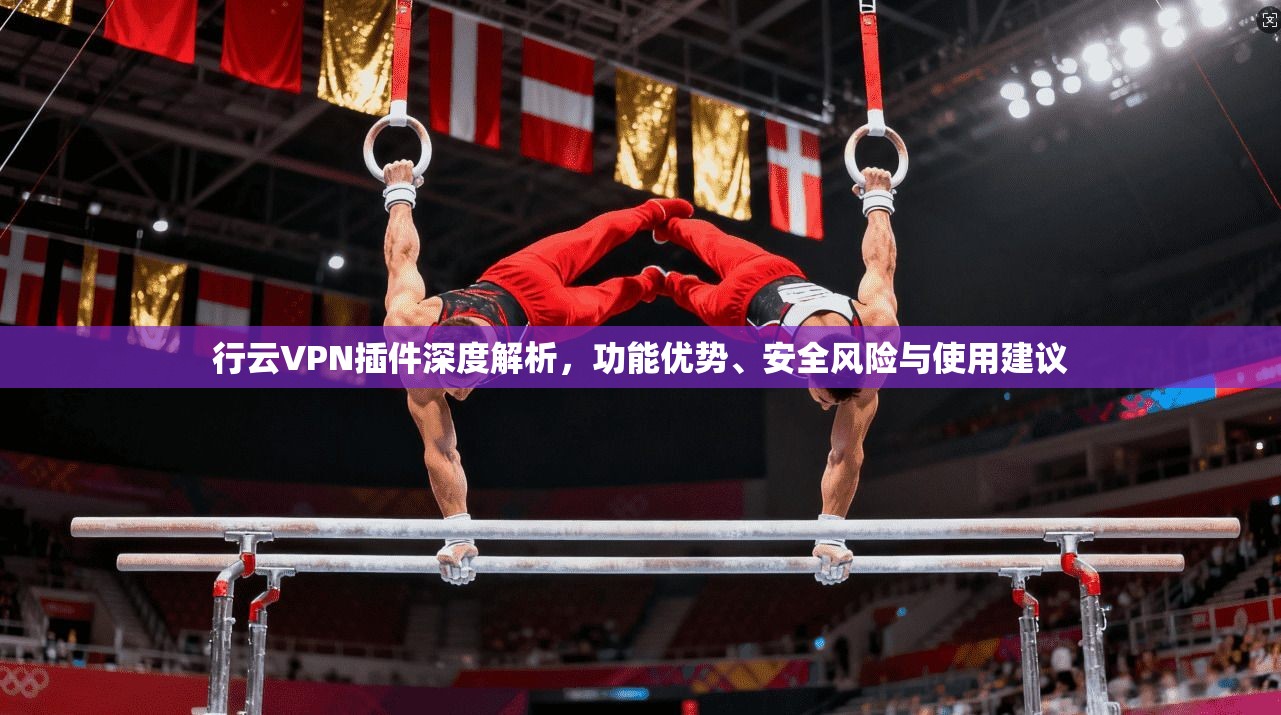 行云VPN插件深度解析,功能优势、安全风险与使用建议 第1张 行云VPN插件深度解析,功能优势、安全风险与使用建议 第1张
