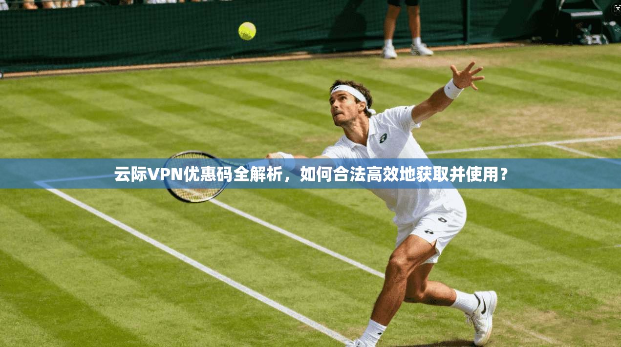 云际VPN优惠码全解析,如何合法高效地获取并使用? 第1张 云际VPN优惠码全解析,如何合法高效地获取并使用? 第1张