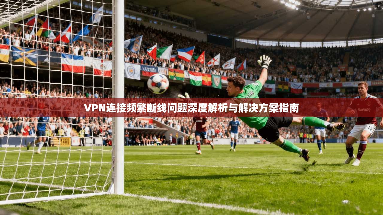 VPN连接频繁断线问题深度解析与解决方案指南 第1张 VPN连接频繁断线问题深度解析与解决方案指南 第1张