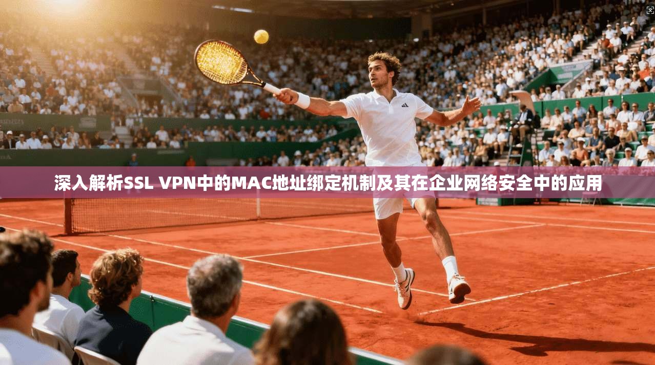深入解析SSL VPN中的MAC地址绑定机制及其在企业网络安全中的应用 第1张 深入解析SSL VPN中的MAC地址绑定机制及其在企业网络安全中的应用 第1张