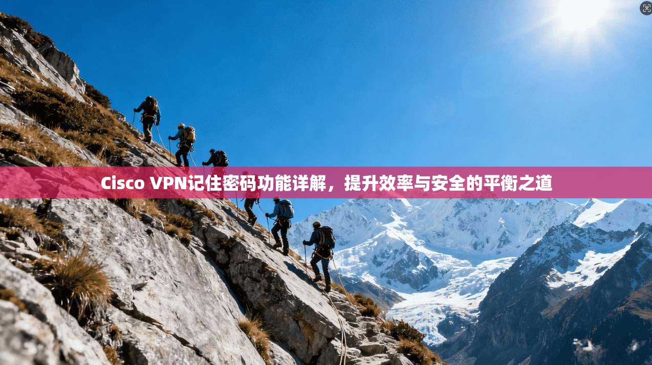 Cisco VPN记住密码功能详解,提升效率与安全的平衡之道 第1张 Cisco VPN记住密码功能详解,提升效率与安全的平衡之道 第1张