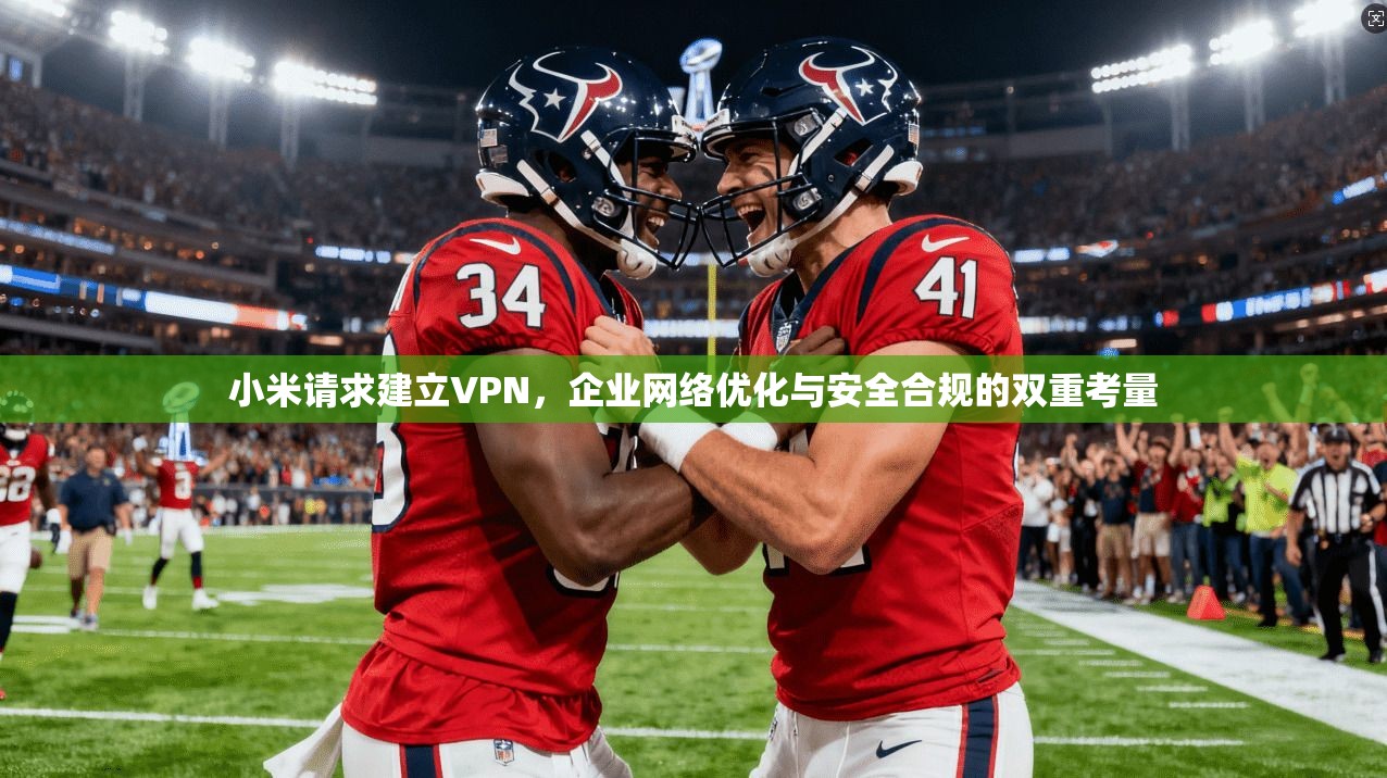 小米请求建立VPN，企业网络优化与安全合规的双重考量  第1张