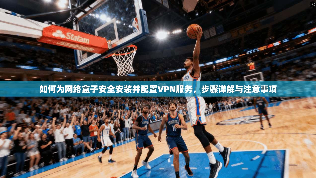 如何为网络盒子安全安装并配置VPN服务，步骤详解与注意事项  第1张