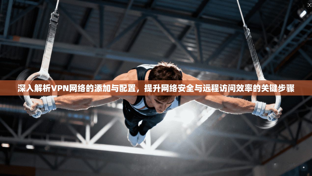 深入解析VPN网络的添加与配置,提升网络安全与远程访问效率的关键步骤 第1张 深入解析VPN网络的添加与配置,提升网络安全与远程访问效率的关键步骤 第1张