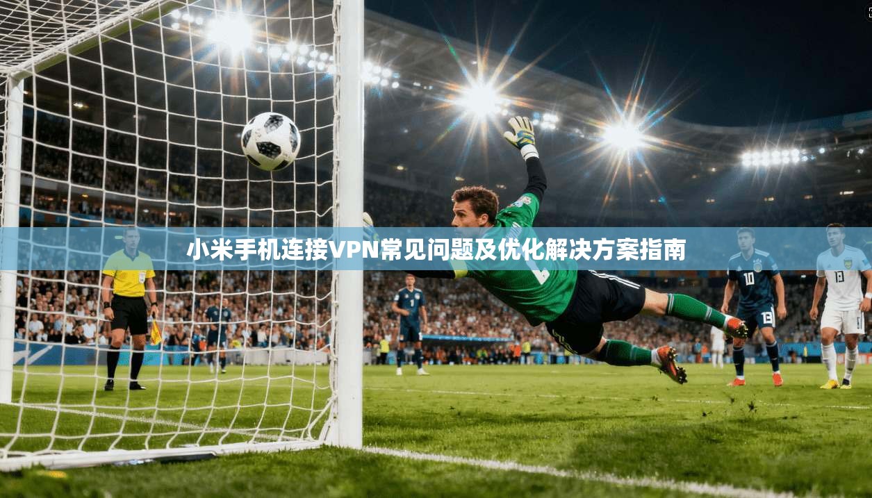 小米手机连接VPN常见问题及优化解决方案指南 第1张 小米手机连接VPN常见问题及优化解决方案指南 第1张