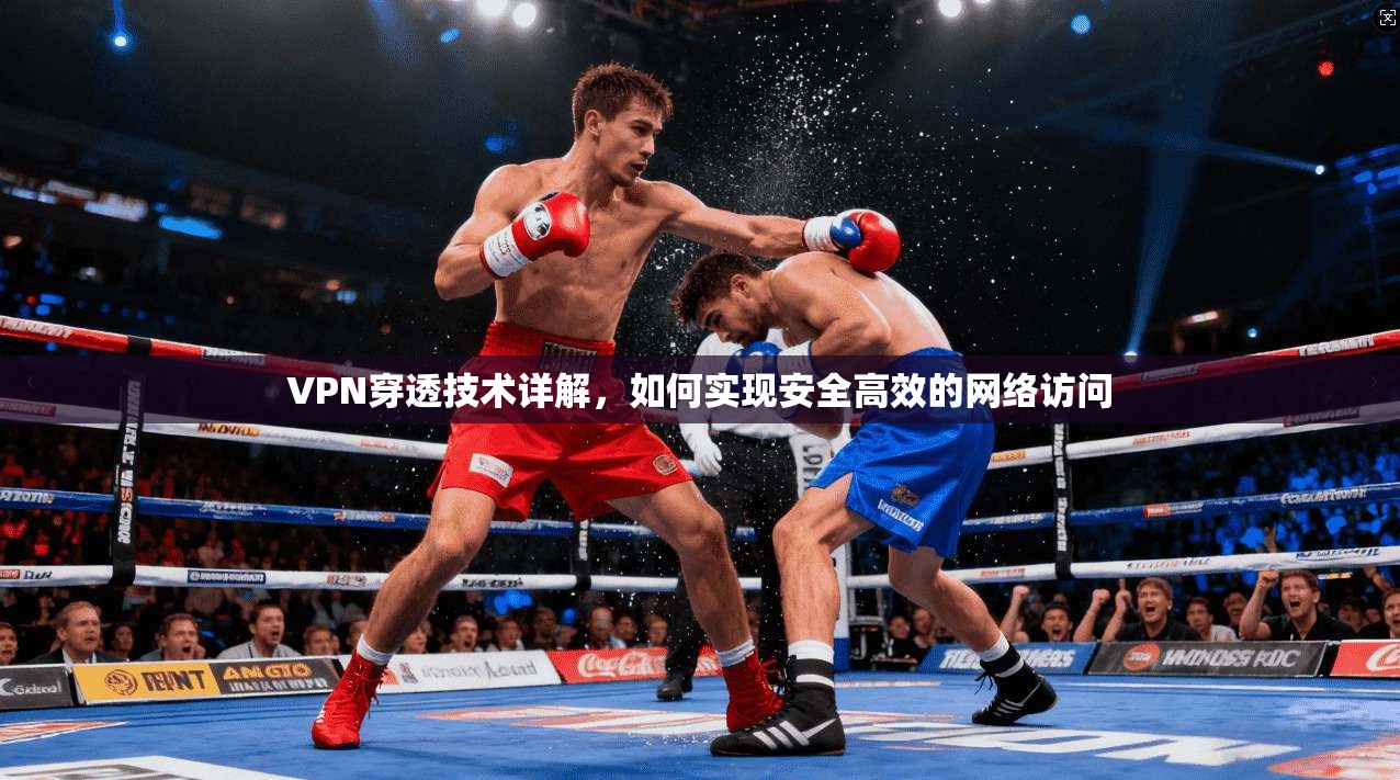 VPN穿透技术详解,如何实现安全高效的网络访问 第1张 VPN穿透技术详解,如何实现安全高效的网络访问 第1张